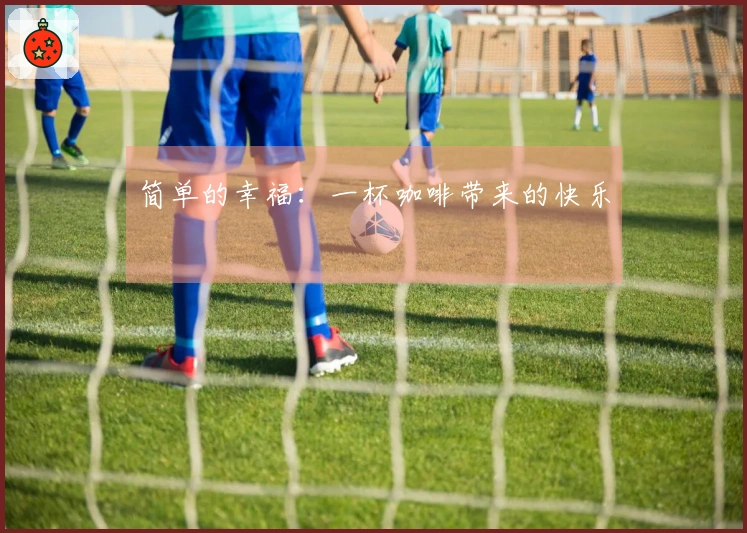 简单的幸福：一杯咖啡带来的快乐